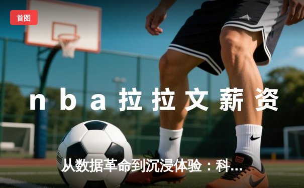 从数据革命到沉浸体验：科技如何重塑现代体育观赛生态