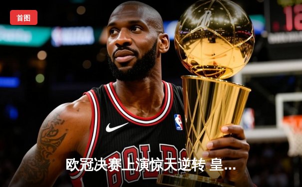 欧冠决赛上演惊天逆转 皇马3-1力克多特蒙德勇夺第15冠