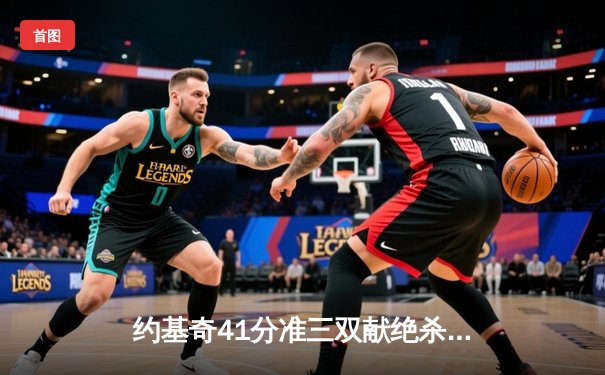 约基奇41分准三双献绝杀 掘金险胜热火夺总决赛开门红