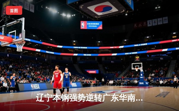 辽宁本钢强势逆转广东华南虎，总决赛G3惊险取胜夺赛点