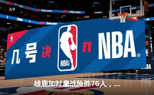 雄鹿加时鏖战险胜76人，字母哥32+11+7主宰关键时刻 - 2