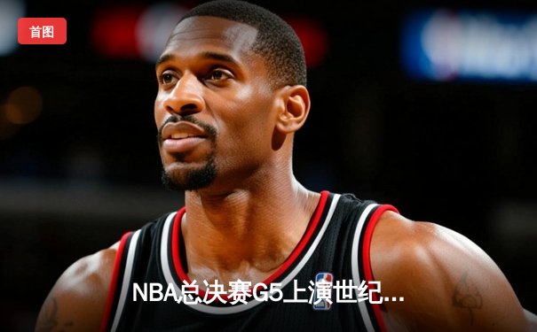 NBA总决赛G5上演世纪逆转 独行侠加时险胜凯尔特人夺赛点