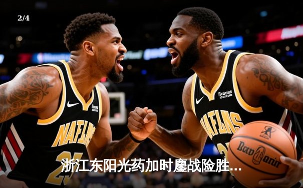 浙江东阳光药加时鏖战险胜上海久事，胡金秋31+13统治内线 - 2