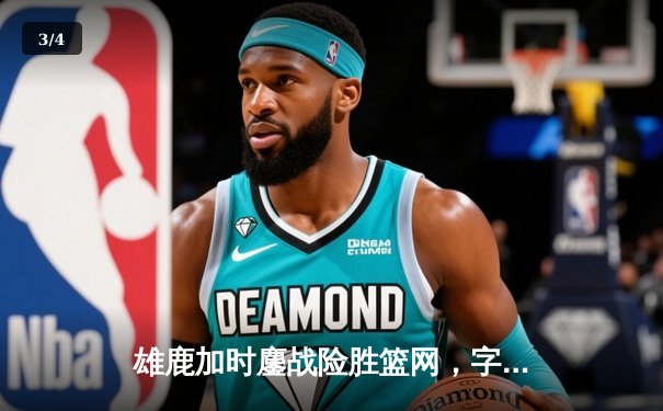 雄鹿加时鏖战险胜篮网，字母哥36+12+5上演逆转好戏 - 3