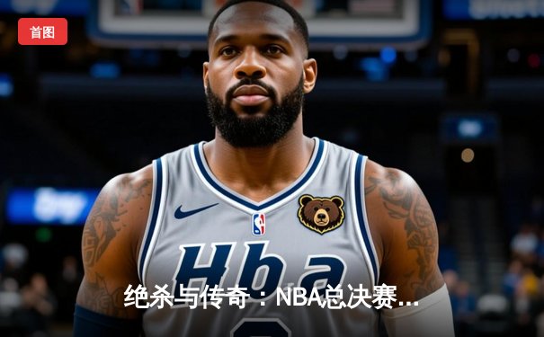 绝杀与传奇：NBA总决赛G7的终极较量