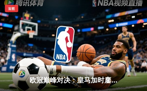 欧冠巅峰对决：皇马加时鏖战3-2逆转拜仁，维尼修斯双响贝林厄姆绝杀