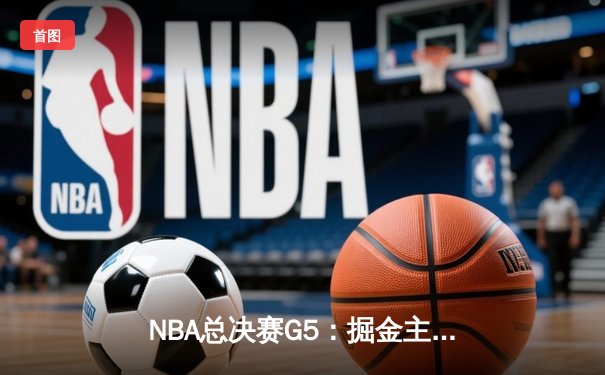 NBA总决赛G5：掘金主场险胜热火，约基奇三双率队夺赛点