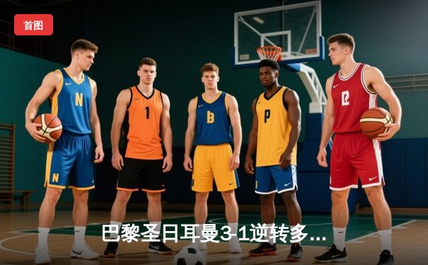 巴黎圣日耳曼3-1逆转多特蒙德，姆巴佩双响登顶欧冠射手榜