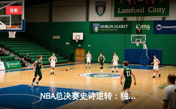NBA总决赛史诗逆转：独行侠加时险胜凯尔特人，东契奇狂砍45分创纪录