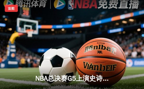 NBA总决赛G5上演史诗级逆转 掘金加时险胜热火夺赛点