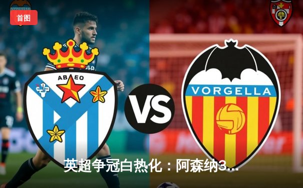 英超争冠白热化：阿森纳3-1力克利物浦，萨卡传射主导天王山之战