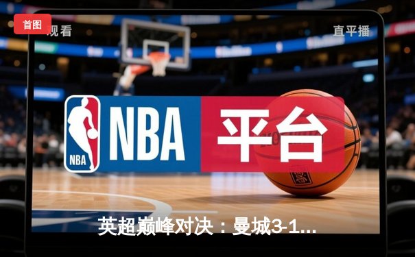 英超巅峰对决：曼城3-1逆转阿森纳，哈兰德双响锁定胜局