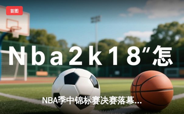 NBA季中锦标赛决赛落幕：勒布朗·詹姆斯率湖人险胜步行者夺冠，戴维斯41+20统治内线