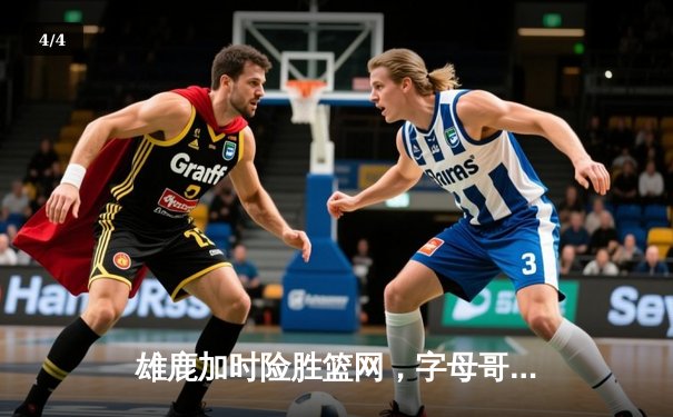 雄鹿加时险胜篮网，字母哥44分14篮板制霸内线，杜兰特空砍39分 - 4