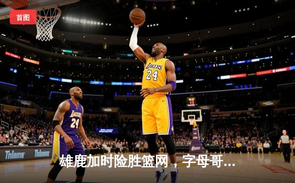 雄鹿加时险胜篮网，字母哥44分14篮板制霸内线，杜兰特空砍39分