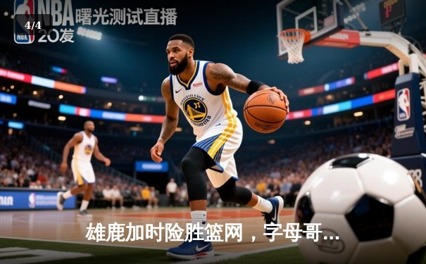 雄鹿加时险胜篮网，字母哥44分14篮板制霸内线，杜兰特空砍39分 - 4