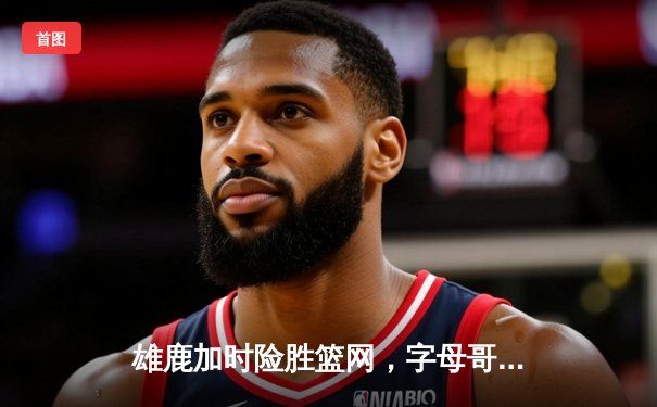 雄鹿加时险胜篮网，字母哥44分14篮板制霸内线，杜兰特空砍39分