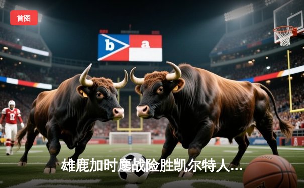 雄鹿加时鏖战险胜凯尔特人，字母哥44+14率队捍卫主场