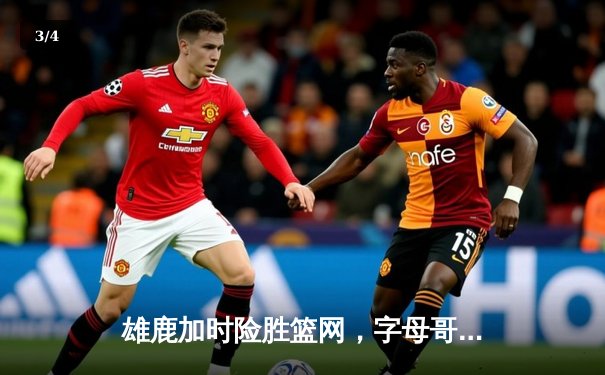 雄鹿加时险胜篮网，字母哥44分主宰关键时刻 - 3