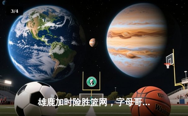 雄鹿加时险胜篮网，字母哥44分14篮板制霸内线，杜兰特空砍39分 - 3