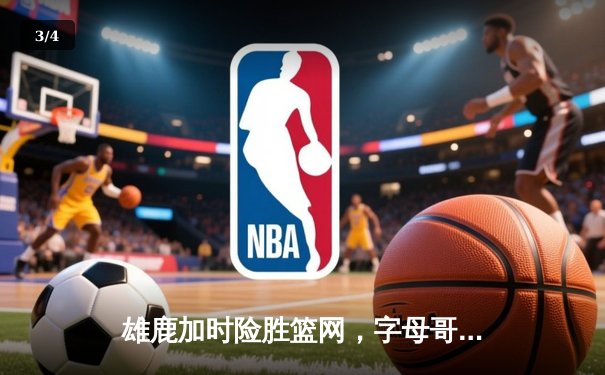 雄鹿加时险胜篮网，字母哥44分14篮板制霸内线，杜兰特空砍39分 - 3