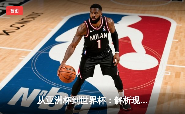 从亚洲杯到世界杯：解析现代足球战术演变与区域竞争新格局