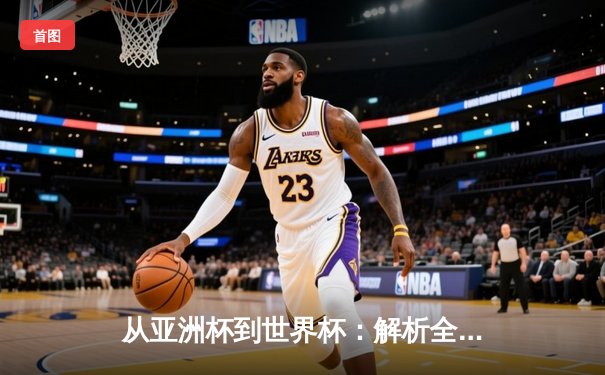 从亚洲杯到世界杯：解析全球体育格局重塑与竞技文化融合