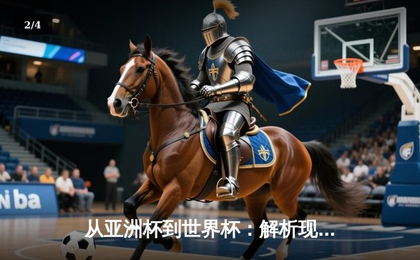 从亚洲杯到世界杯：解析现代足球战术演变与区域竞争新格局 - 2