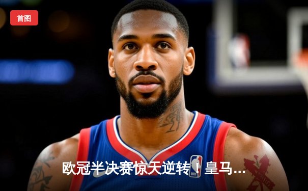 欧冠半决赛惊天逆转！皇马3-1淘汰拜仁，凯恩哑火维尼修斯造两球