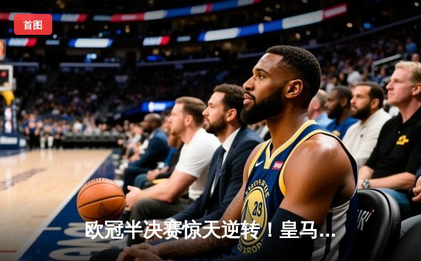 欧冠半决赛惊天逆转！皇马3-1淘汰拜仁，维尼修斯双响本泽马绝杀