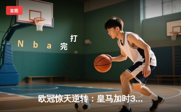 欧冠惊天逆转：皇马加时3-2绝杀拜仁，维尼修斯双响本泽马定乾坤